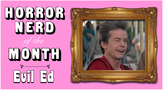 HORROR NERD OF THE MONTH: Evil Ed!